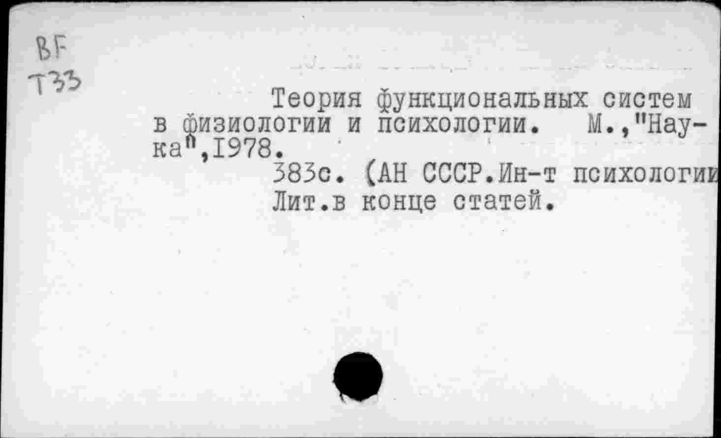 ﻿'тгъ
Теория функциональных систем в физиологии и психологии. М.,пНау-ка",1978.
383с. (АН СССР.Ин-т психология Лит.в конце статей.